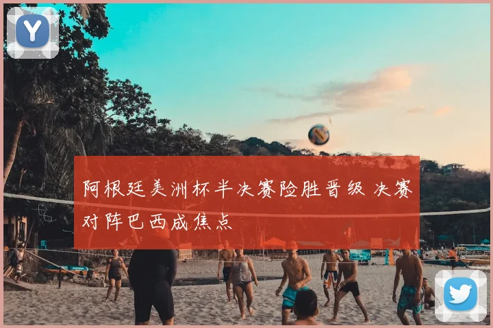 阿根廷美洲杯半决赛险胜晋级 决赛对阵巴西成焦点