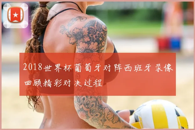 2018世界杯葡萄牙对阵西班牙录像回顾精彩对决过程