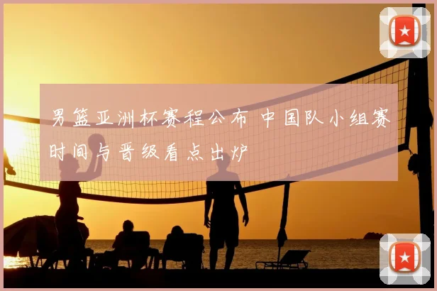 男篮亚洲杯赛程公布 中国队小组赛时间与晋级看点出炉
