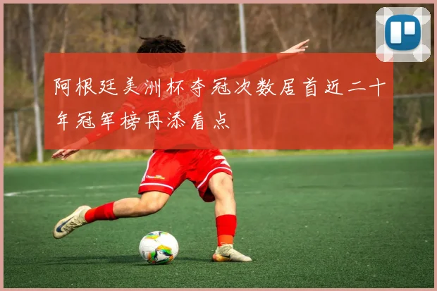 阿根廷美洲杯夺冠次数居首近二十年冠军榜再添看点