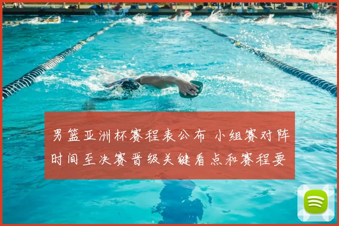 男篮亚洲杯赛程表公布 小组赛对阵时间至决赛晋级关键看点和赛程要点