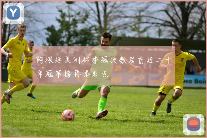 阿根廷美洲杯夺冠次数居首近二十年冠军榜再添看点