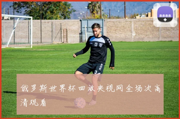俄罗斯世界杯回放央视网全场次高清观看