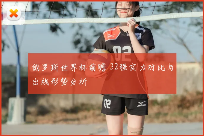 俄罗斯世界杯前瞻 32强实力对比与出线形势分析