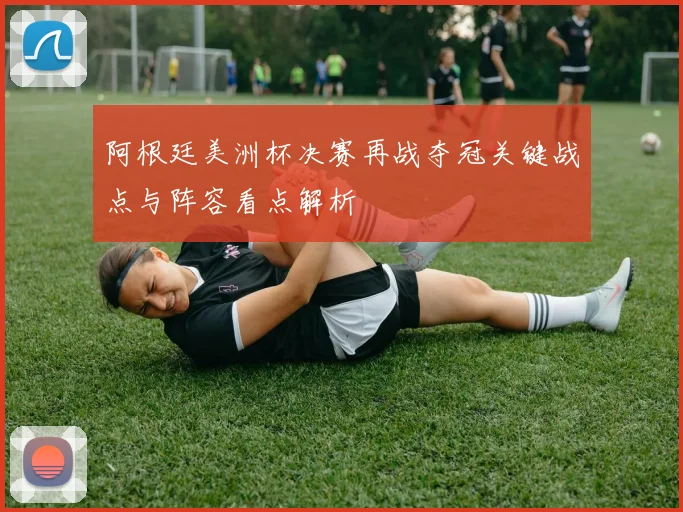 阿根廷美洲杯决赛再战夺冠关键战点与阵容看点解析