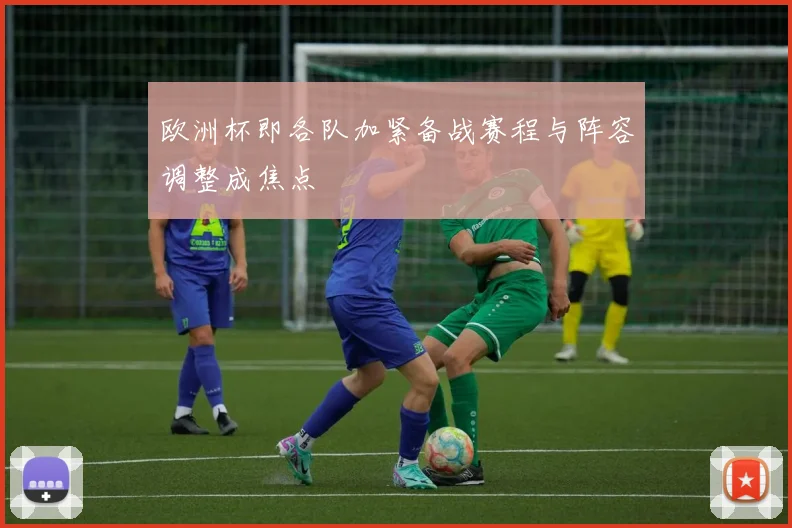 欧洲杯即各队加紧备战赛程与阵容调整成焦点