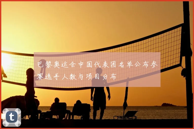 巴黎奥运会中国代表团名单公布参赛选手人数与项目分布