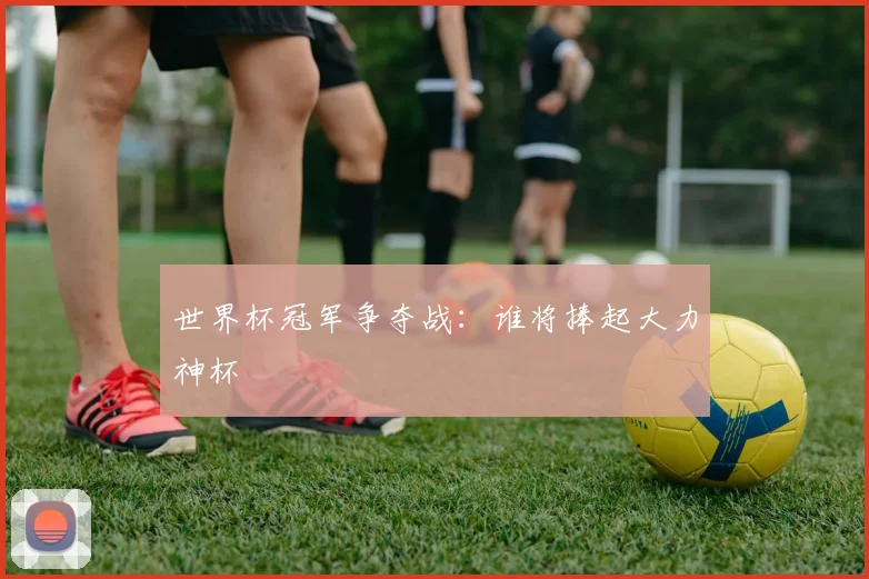 世界杯冠军争夺战:谁将捧起大力神杯