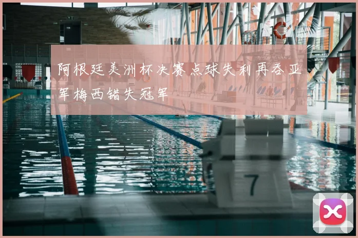 阿根廷美洲杯决赛点球失利再吞亚军梅西错失冠军
