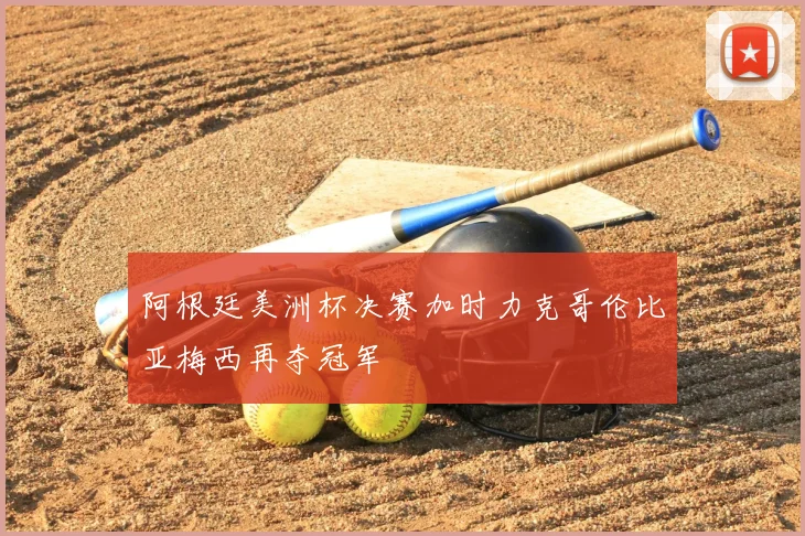 阿根廷美洲杯决赛加时力克哥伦比亚梅西再夺冠军