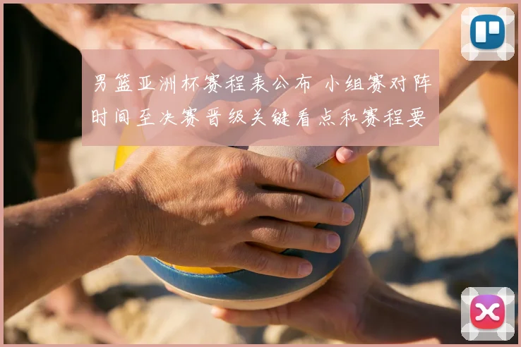 男篮亚洲杯赛程表公布 小组赛对阵时间至决赛晋级关键看点和赛程要点