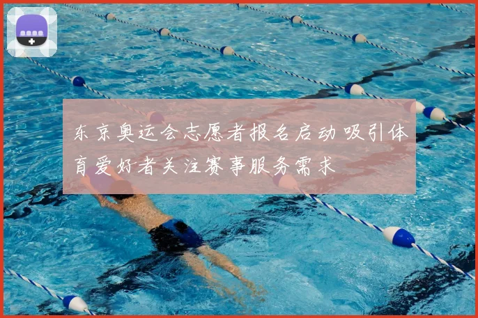 东京奥运会志愿者报名启动 吸引体育爱好者关注赛事服务需求