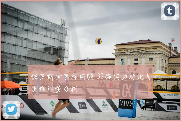 俄罗斯世界杯前瞻 32强实力对比与出线形势分析