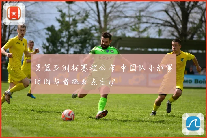 男篮亚洲杯赛程公布 中国队小组赛时间与晋级看点出炉