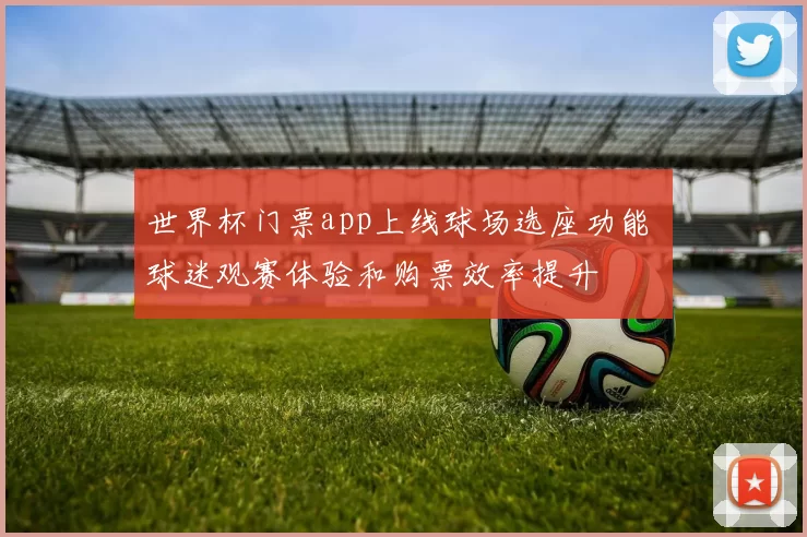 世界杯门票app上线球场选座功能 球迷观赛体验和购票效率提升