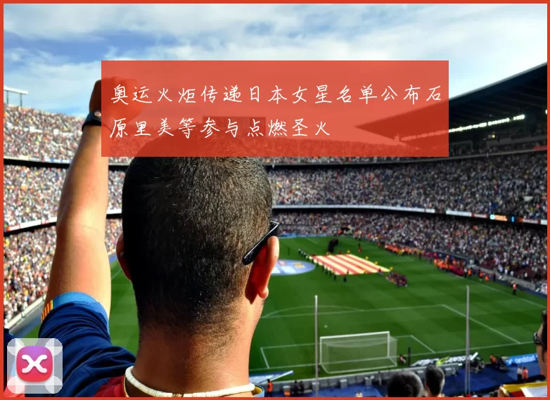 奥运火炬传递日本女星名单公布石原里美等参与点燃圣火