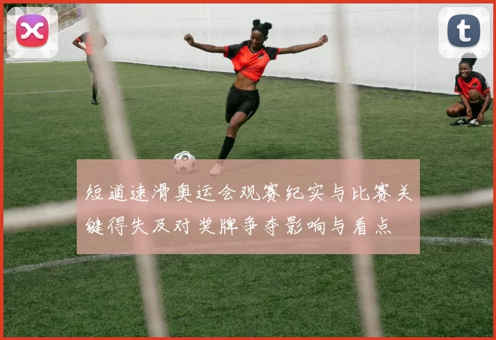短道速滑奥运会观赛纪实与比赛关键得失及对奖牌争夺影响与看点