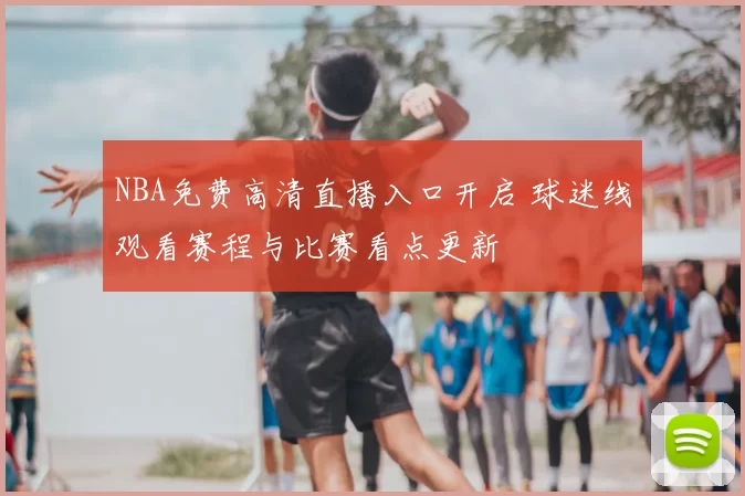 NBA免费高清直播入口开启 球迷线观看赛程与比赛看点更新