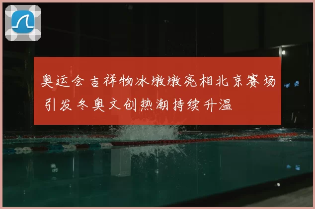 奥运会吉祥物冰墩墩亮相北京赛场 引发冬奥文创热潮持续升温