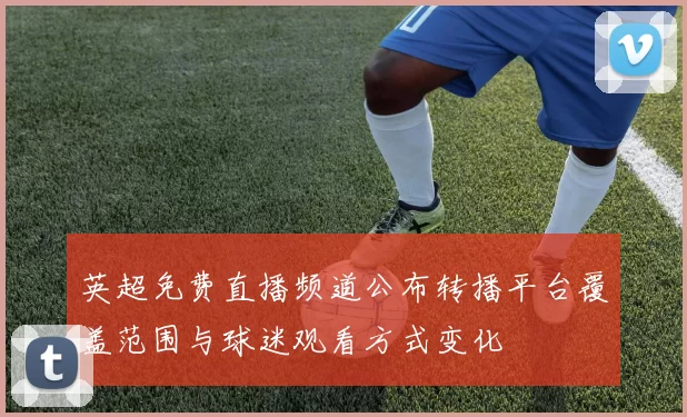 英超免费直播频道公布转播平台覆盖范围与球迷观看方式变化