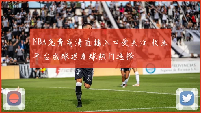 NBA免费高清直播入口受关注 收米平台成球迷看球热门选择