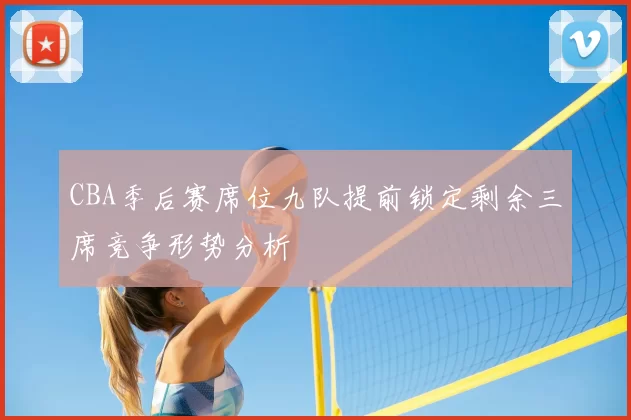 CBA季后赛席位九队提前锁定剩余三席竞争形势分析