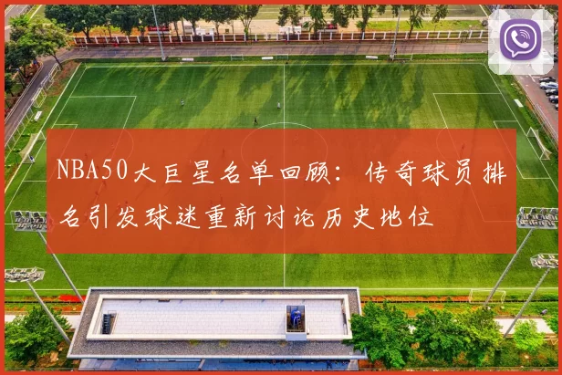 NBA50大巨星名单回顾：传奇球员排名引发球迷重新讨论历史地位