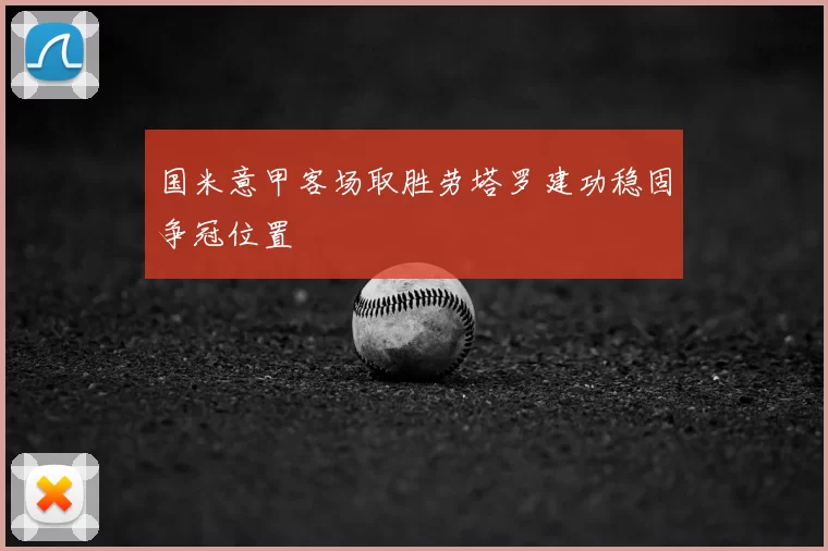 国米意甲客场取胜劳塔罗建功稳固争冠位置