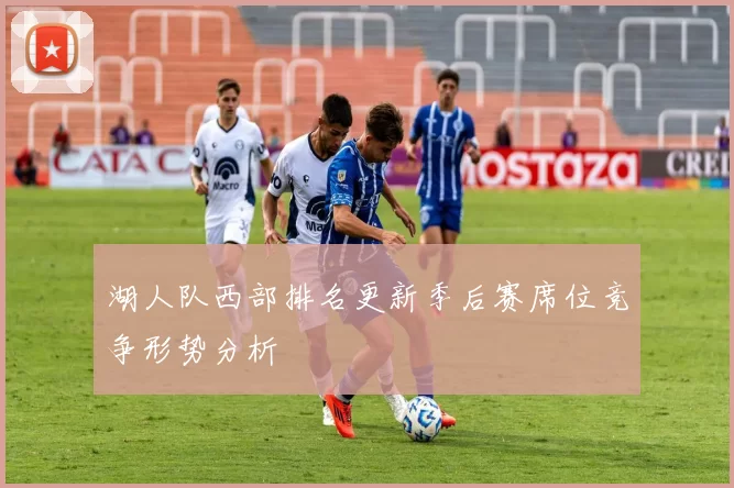 湖人队西部排名更新季后赛席位竞争形势分析