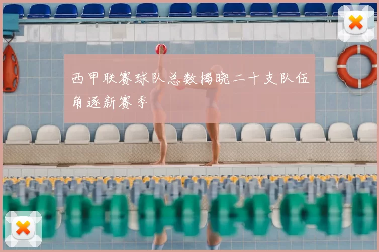 西甲联赛球队总数揭晓二十支队伍角逐新赛季