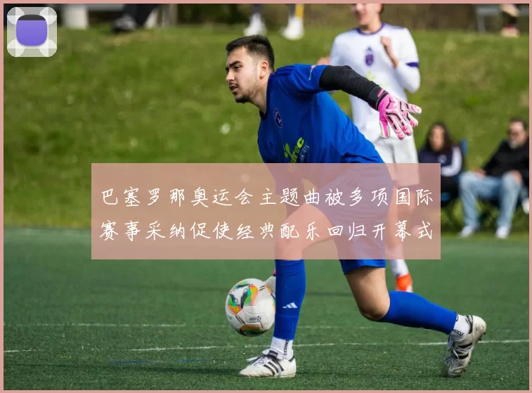 巴塞罗那奥运会主题曲被多项国际赛事采纳促使经典配乐回归开幕式