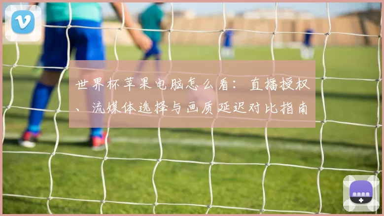 世界杯苹果电脑怎么看：直播授权、流媒体选择与画质延迟对比指南