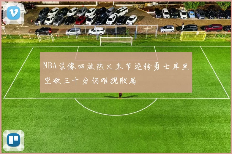 NBA录像回放热火末节逆转勇士库里空砍三十分仍难挽败局