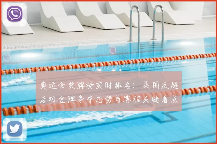奥运会奖牌榜实时排名：美国反超后对金牌争夺态势与赛程关键看点