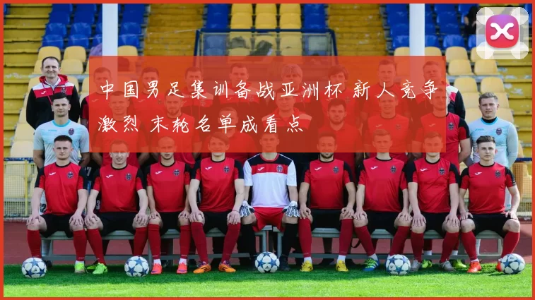 中国男足集训备战亚洲杯 新人竞争激烈 末轮名单成看点