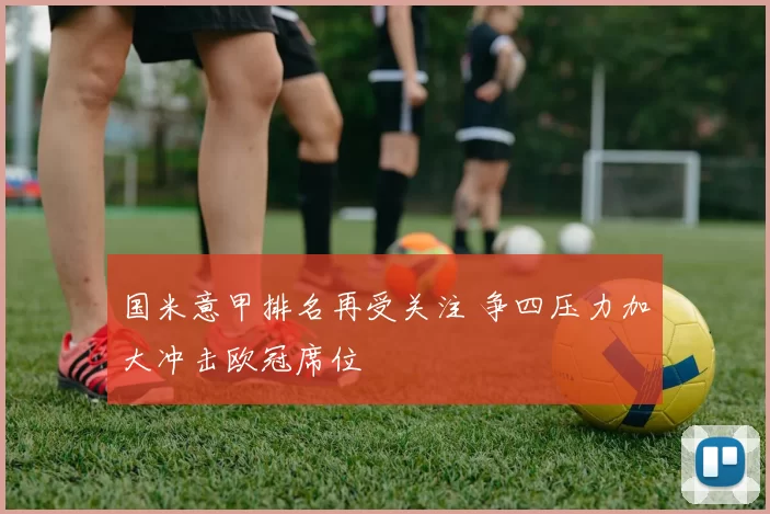国米意甲排名再受关注 争四压力加大冲击欧冠席位