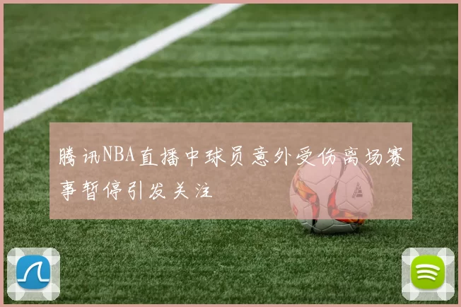腾讯NBA直播中球员意外受伤离场赛事暂停引发关注
