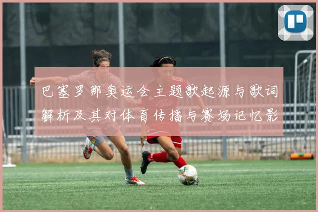 巴塞罗那奥运会主题歌起源与歌词解析及其对体育传播与赛场记忆影响