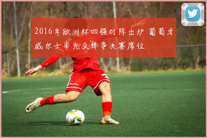 2016年欧洲杯四强对阵出炉 葡萄牙威尔士率先交锋争决赛席位