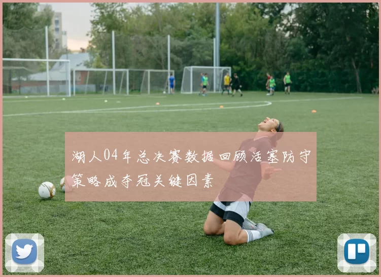 湖人04年总决赛数据回顾活塞防守策略成夺冠关键因素
