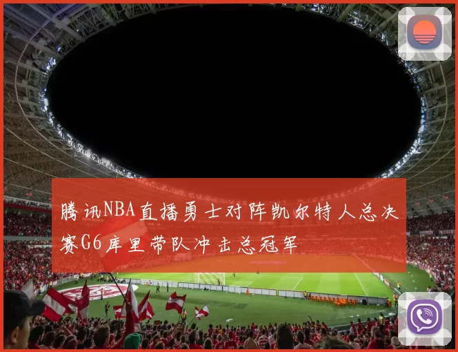 腾讯NBA直播勇士对阵凯尔特人总决赛G6库里带队冲击总冠军