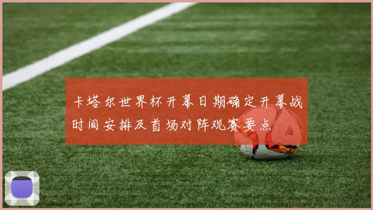 卡塔尔世界杯开幕日期确定开幕战时间安排及首场对阵观赛要点