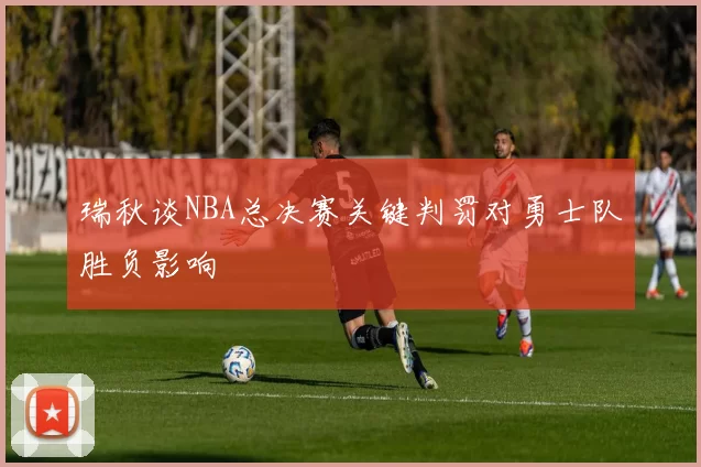 瑞秋谈NBA总决赛关键判罚对勇士队胜负影响