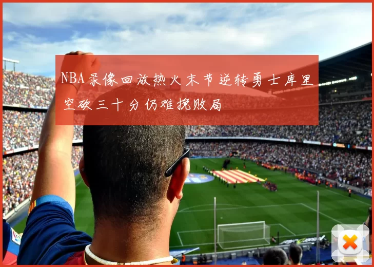NBA录像回放热火末节逆转勇士库里空砍三十分仍难挽败局