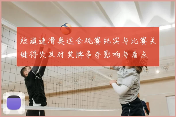 短道速滑奥运会观赛纪实与比赛关键得失及对奖牌争夺影响与看点