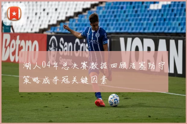 湖人04年总决赛数据回顾活塞防守策略成夺冠关键因素
