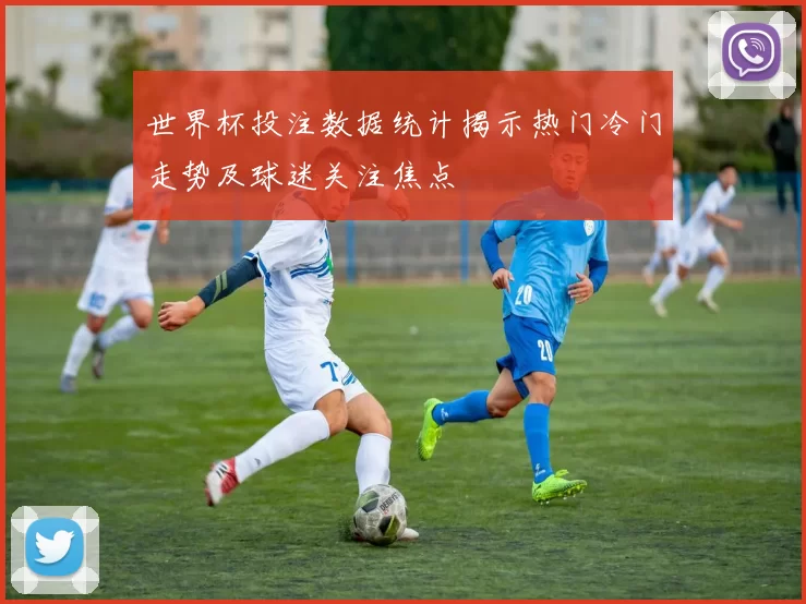 世界杯投注数据统计揭示热门冷门走势及球迷关注焦点
