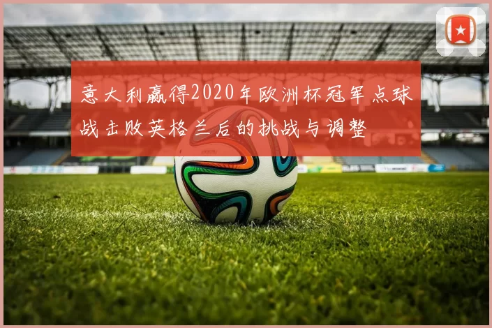 意大利赢得2020年欧洲杯冠军点球战击败英格兰后的挑战与调整