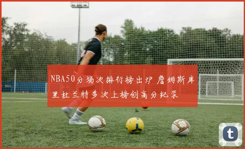 NBA50分场次排行榜出炉 詹姆斯库里杜兰特多次上榜创高分纪录