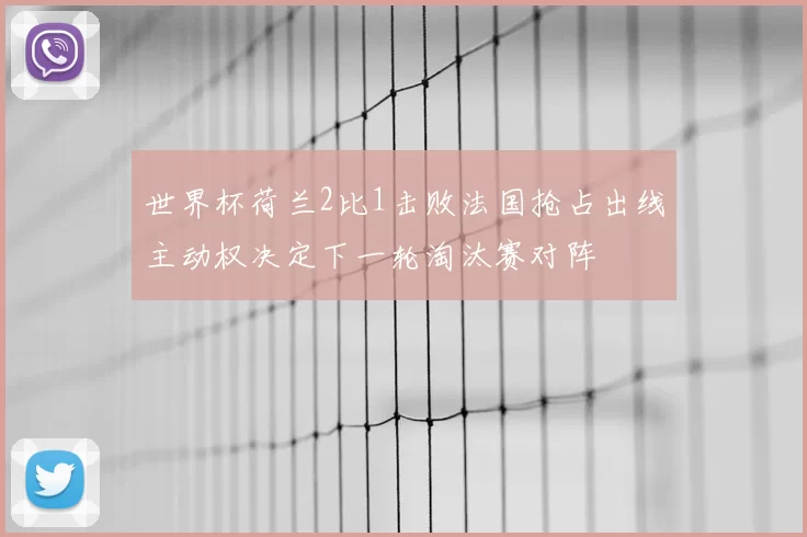 世界杯荷兰2比1击败法国抢占出线主动权决定下一轮淘汰赛对阵